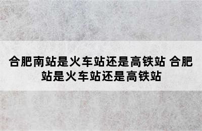 合肥南站是火车站还是高铁站 合肥站是火车站还是高铁站